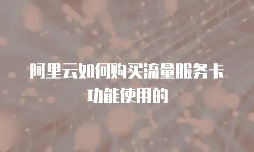 阿里云如何购买流量服务卡功能使用的