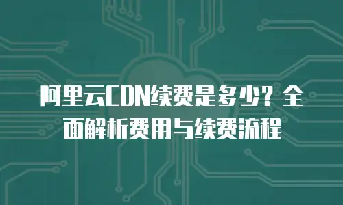 阿里云CDN续费是多少？全面解析费用与续费流程