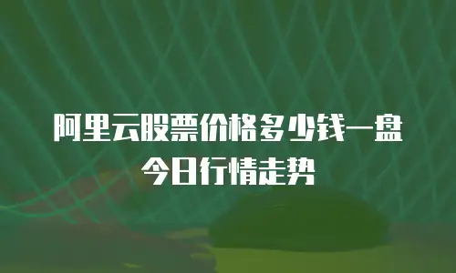 阿里云股票价格多少钱一盘今日行情走势