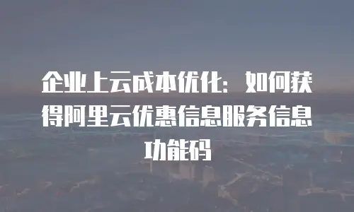 企业上云成本优化：如何获得阿里云优惠信息服务信息功能码