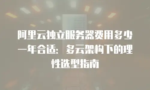 阿里云独立服务器费用多少一年合适：多云架构下的理性选型指南