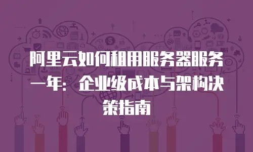 阿里云如何租用服务器服务一年：企业级成本与架构决策指南