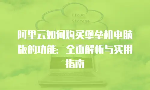阿里云如何购买堡垒机电脑版的功能：全面解析与实用指南