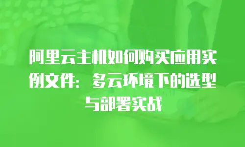 阿里云主机如何购买应用实例文件：多云环境下的选型与部署实战