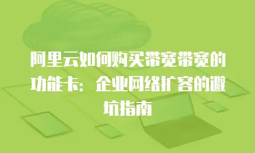 阿里云如何购买带宽带宽的功能卡：企业网络扩容的避坑指南