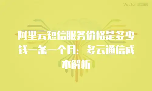 阿里云短信服务价格是多少钱一条一个月：多云通信成本解析