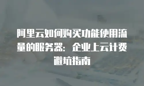 阿里云如何购买功能使用流量的服务器：企业上云计费避坑指南