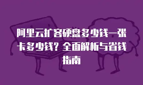 阿里云扩容硬盘多少钱一张卡多少钱？全面解析与省钱指南