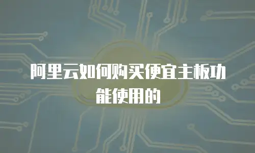 阿里云如何购买便宜主板功能使用的