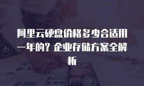 阿里云硬盘价格多少合适用一年的？企业存储方案全解析