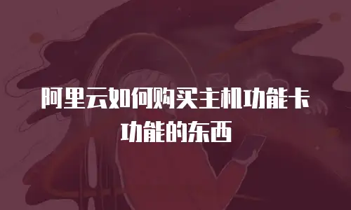 阿里云如何购买主机功能卡功能的东西