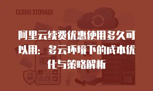 阿里云续费优惠使用多久可以用：多云环境下的成本优化与策略解析
