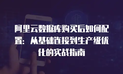 阿里云数据库购买后如何配置：从基础连接到生产级优化的实战指南