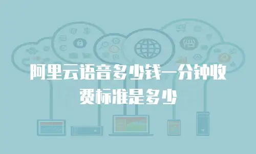 阿里云语音多少钱一分钟收费标准是多少