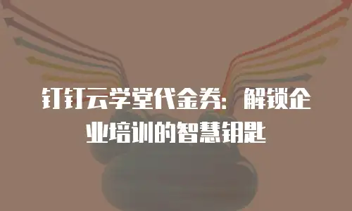 钉钉云学堂代金券：解锁企业培训的智慧钥匙