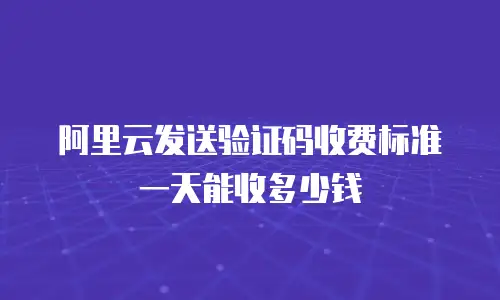 阿里云发送验证码收费标准一天能收多少钱