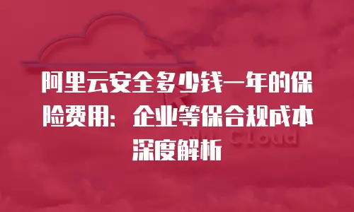 阿里云安全多少钱一年的保险费用：企业等保合规成本深度解析