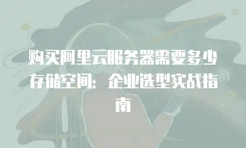 购买阿里云服务器需要多少存储空间：企业选型实战指南