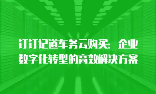 钉钉记道车务云购买：企业数字化转型的高效解决方案