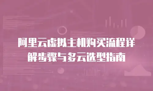 阿里云虚拟主机购买流程详解步骤与多云选型指南