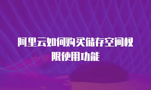 阿里云如何购买储存空间权限使用功能