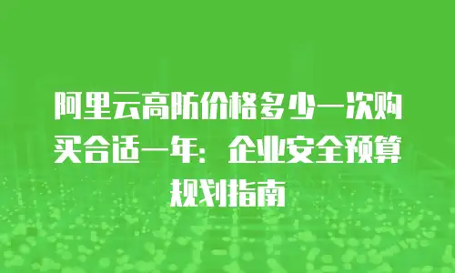 阿里云高防价格多少一次购买合适一年：企业安全预算规划指南