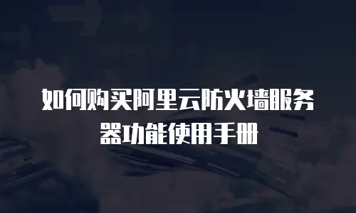 如何购买阿里云防火墙服务器功能使用手册