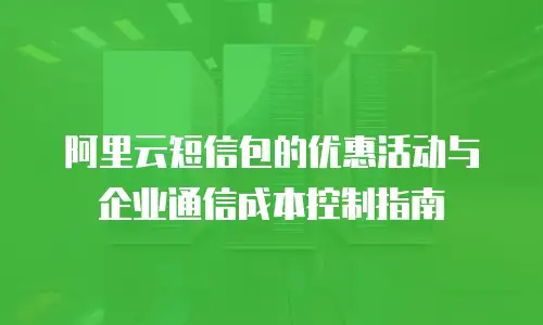 阿里云短信包的优惠活动与企业通信成本控制指南