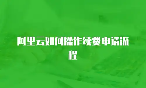 阿里云如何操作续费申请流程