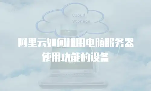 阿里云如何租用电脑服务器使用功能的设备