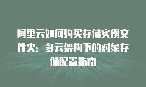 阿里云如何购买存储实例文件夹：多云架构下的对象存储配置指南