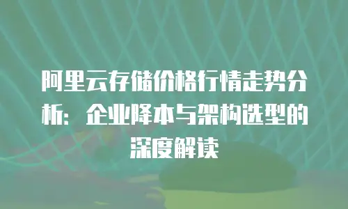 阿里云存储价格行情走势分析：企业降本与架构选型的深度解读
