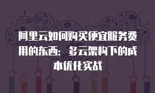阿里云如何购买便宜服务费用的东西：多云架构下的成本优化实战