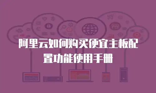 阿里云如何购买便宜主板配置功能使用手册