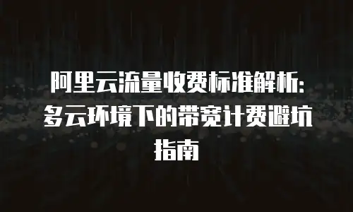 阿里云流量收费标准解析：多云环境下的带宽计费避坑指南