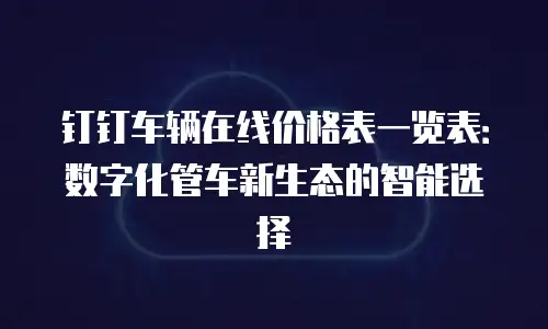 钉钉车辆在线价格表一览表：数字化管车新生态的智能选择