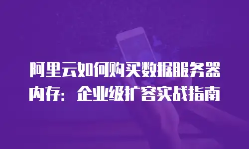 阿里云如何购买数据服务器内存：企业级扩容实战指南