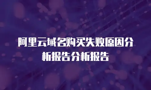 阿里云域名购买失败原因分析报告分析报告
