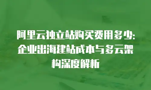 阿里云独立站购买费用多少：企业出海建站成本与多云架构深度解析