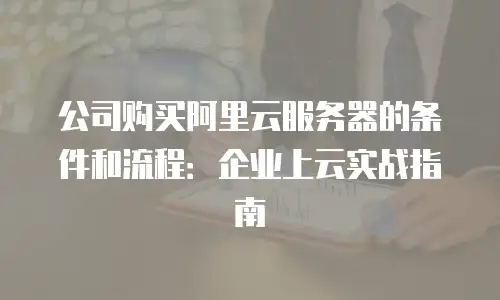 公司购买阿里云服务器的条件和流程：企业上云实战指南
