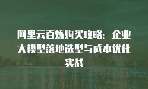阿里云百炼购买攻略：企业大模型落地选型与成本优化实战