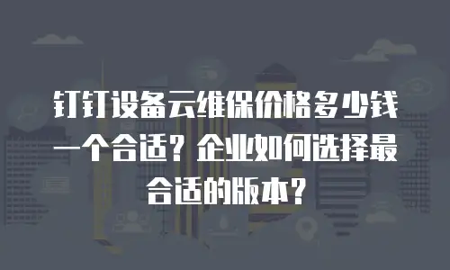 钉钉设备云维保价格多少钱一个合适？企业如何选择最合适的版本？