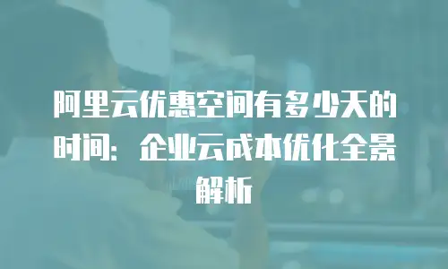 阿里云优惠空间有多少天的时间：企业云成本优化全景解析
