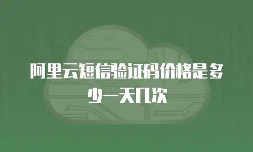 阿里云短信验证码价格是多少一天几次