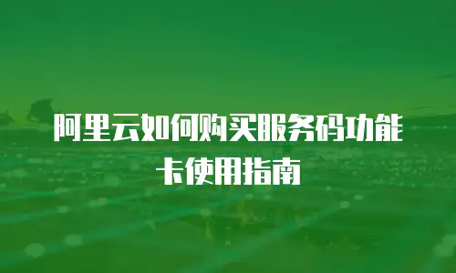 阿里云如何购买服务码功能卡使用指南