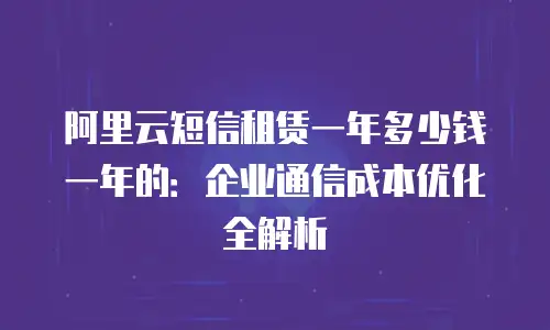 阿里云短信租赁一年多少钱一年的：企业通信成本优化全解析