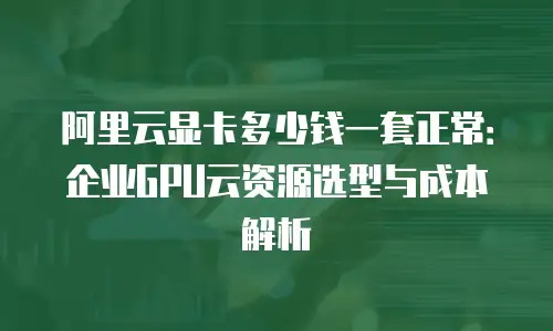 阿里云显卡多少钱一套正常：企业GPU云资源选型与成本解析