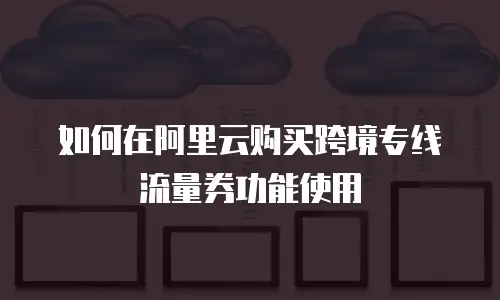 如何在阿里云购买跨境专线流量券功能使用
