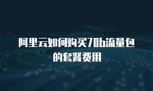 阿里云如何购买70b流量包的套餐费用