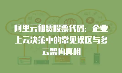 阿里云租赁股票代码：企业上云决策中的常见误区与多云架构真相